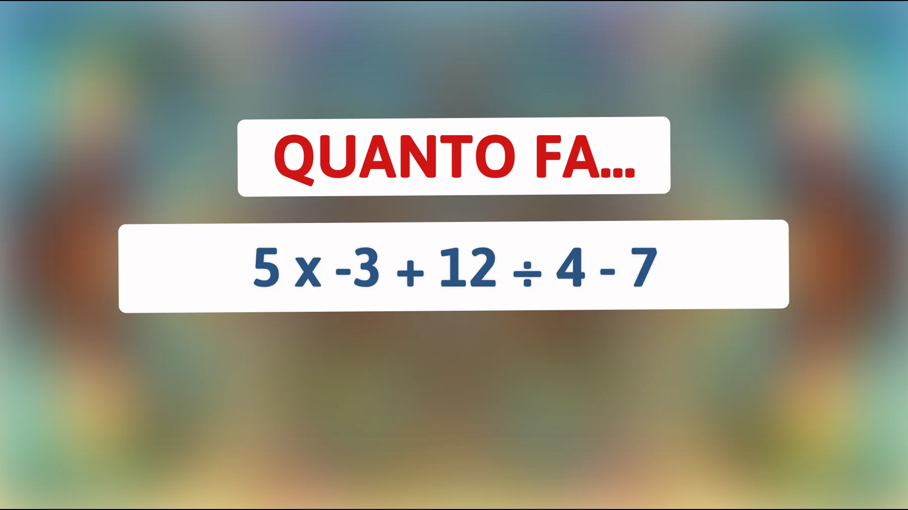 Solo i veri geni riescono a risolvere questo enigma: riuscirai a calcolare quanto fa 5 x -3 + 12 ÷ 4 - 7?"